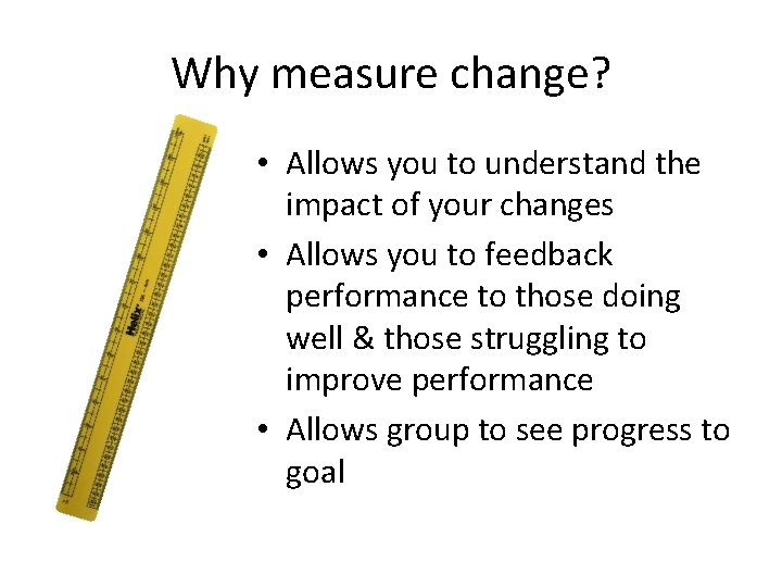 Why measure change? • Allows you to understand the impact of your changes •