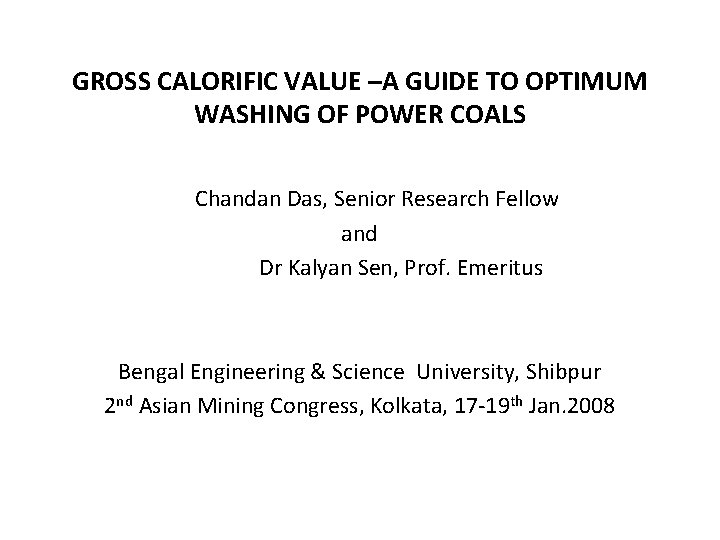 GROSS CALORIFIC VALUE –A GUIDE TO OPTIMUM WASHING OF POWER COALS Chandan Das, Senior GROSS CALORIFIC VALUE –A GUIDE TO OPTIMUM WASHING OF POWER COALS Chandan Das, Senior