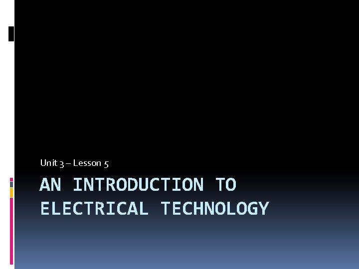 Unit 3 – Lesson 5 AN INTRODUCTION TO ELECTRICAL TECHNOLOGY 