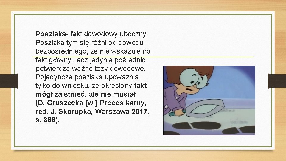 Poszlaka- fakt dowodowy uboczny. Poszlaka tym się różni od dowodu bezpośredniego, że nie wskazuje