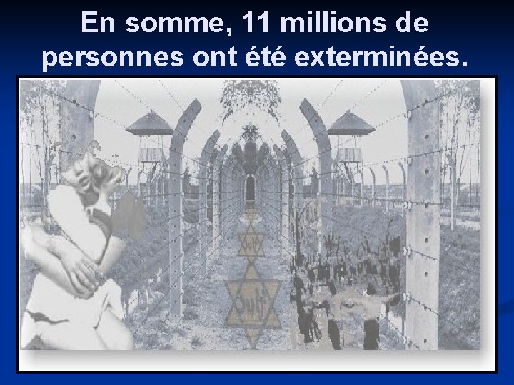 En somme, 11 millions de personnes ont été exterminées. 