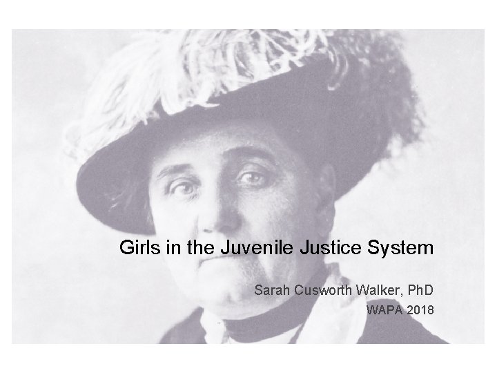 Girls in the Juvenile Justice System Sarah Cusworth Walker, Ph. D WAPA 2018 