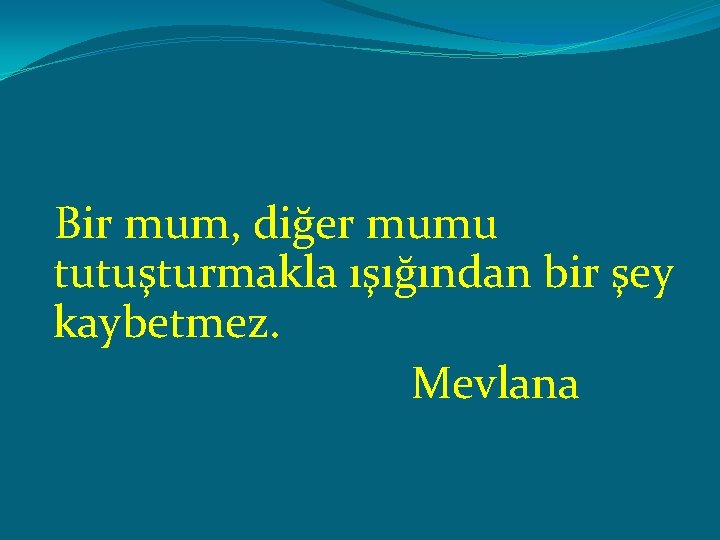  Bir mum, diğer mumu tutuşturmakla ışığından bir şey kaybetmez. Mevlana 