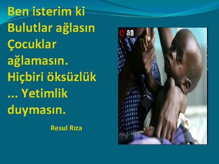 Ben isterim ki Bulutlar ağlasın Çocuklar ağlamasın. Hiçbiri öksüzlük. . . Yetimlik duymasın. Resul