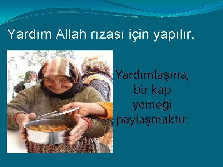 Yardım Allah rızası için yapılır. Yardımlaşma, bir kap yemeği paylaşmaktır. 