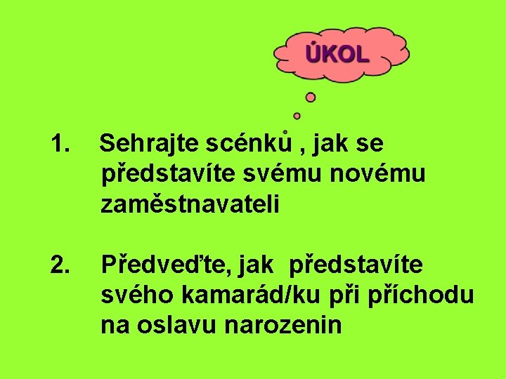 1. Sehrajte scénku , jak se představíte svému novému zaměstnavateli 2. Předveďte, jak představíte