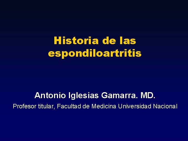 Historia de las espondiloartritis Antonio Iglesias Gamarra. MD. Profesor titular, Facultad de Medicina Universidad Historia de las espondiloartritis Antonio Iglesias Gamarra. MD. Profesor titular, Facultad de Medicina Universidad