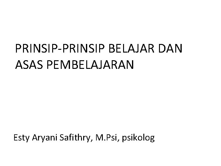 PRINSIP-PRINSIP BELAJAR DAN ASAS PEMBELAJARAN Esty Aryani Safithry, M. Psi, psikolog 