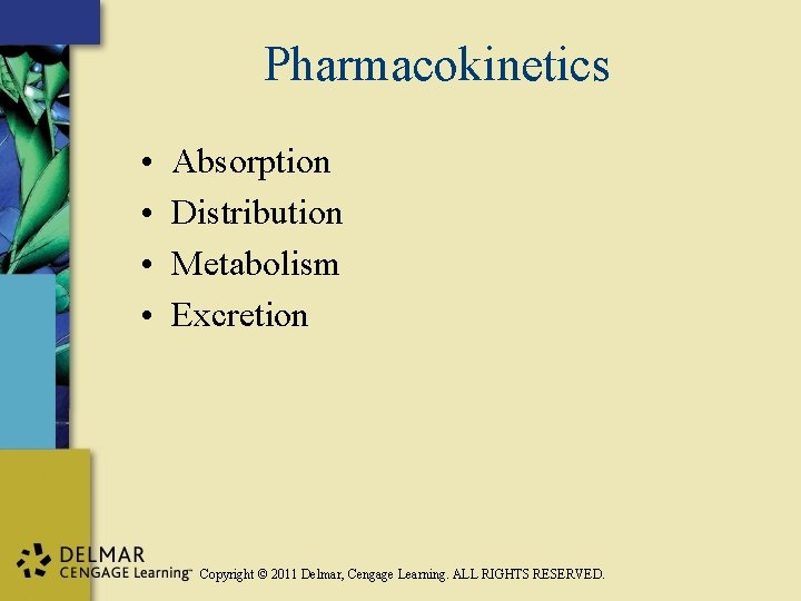 Pharmacokinetics • • Absorption Distribution Metabolism Excretion Copyright © 2011 Delmar, Cengage Learning. ALL