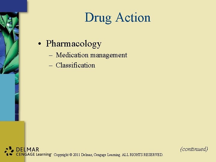 Drug Action • Pharmacology – Medication management – Classification (continued) Copyright © 2011 Delmar,