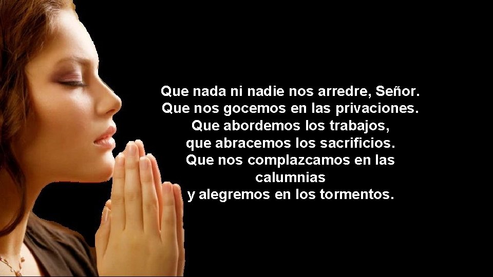 Que nada ni nadie nos arredre, Señor. Que nos gocemos en las privaciones. Que