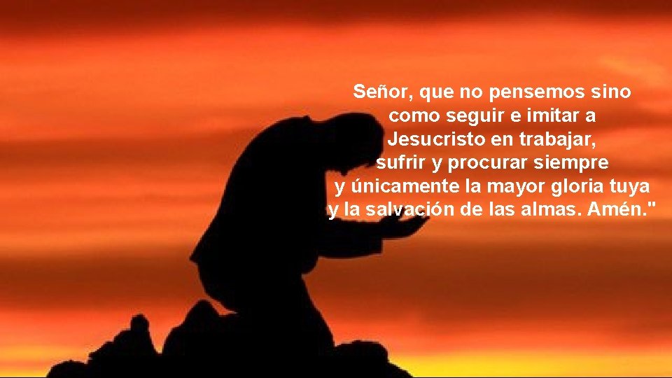 Señor, que no pensemos sino como seguir e imitar a Jesucristo en trabajar, sufrir