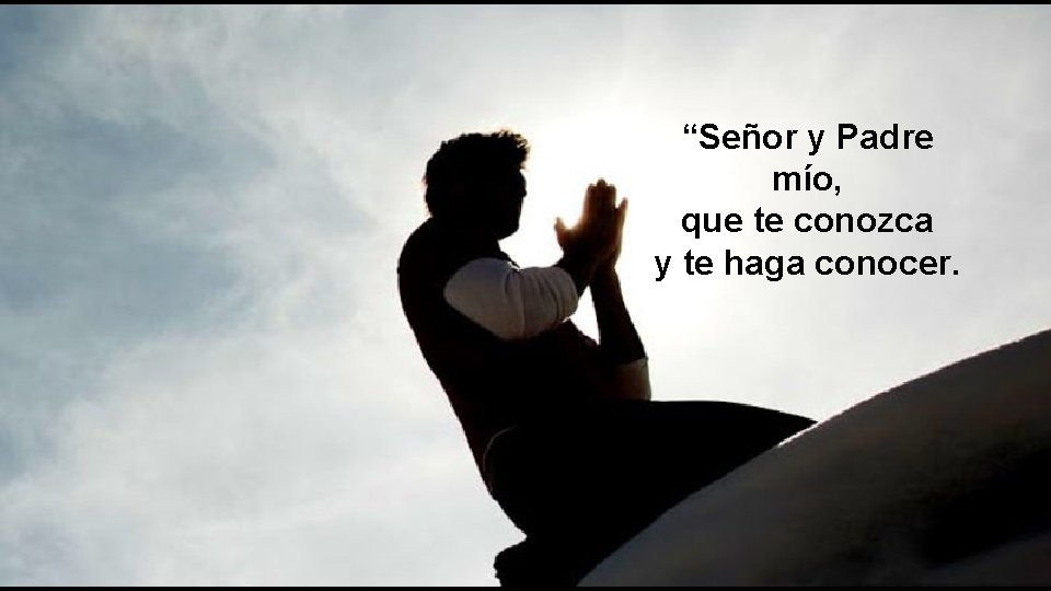 “Señor y Padre mío, que te conozca y te haga conocer. 