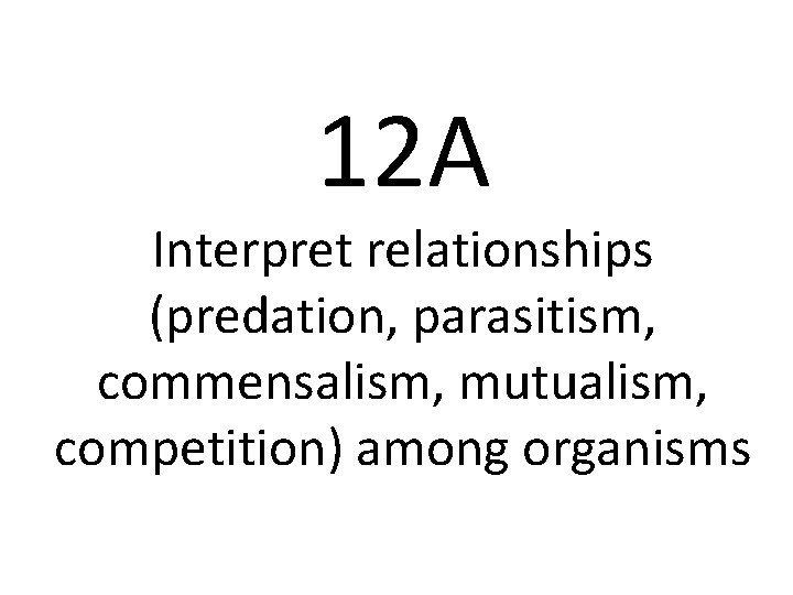 12 A Interpret relationships (predation, parasitism, commensalism, mutualism, competition) among organisms 