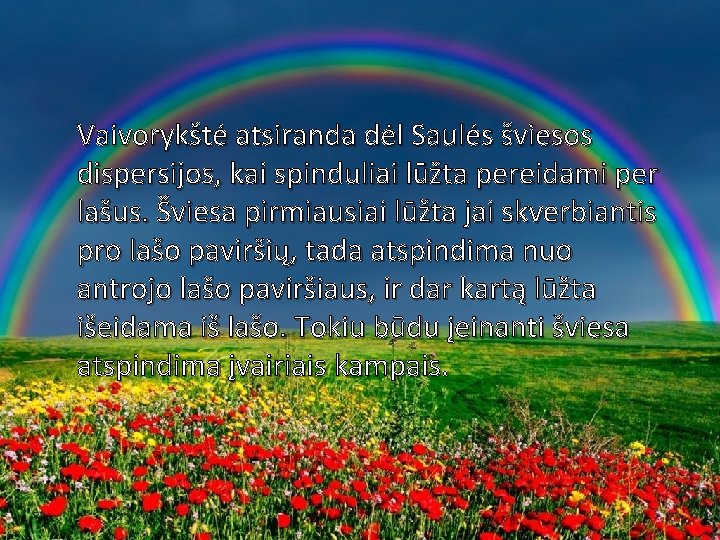 Vaivorykštė atsiranda dėl Saulės šviesos dispersijos, kai spinduliai lūžta pereidami per lašus. Šviesa pirmiausiai