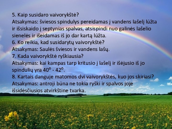 5. Kaip susidaro vaivorykštė? Atsakymas: šviesos spindulys pereidamas į vandens lašelį lūžta ir išsiskaido