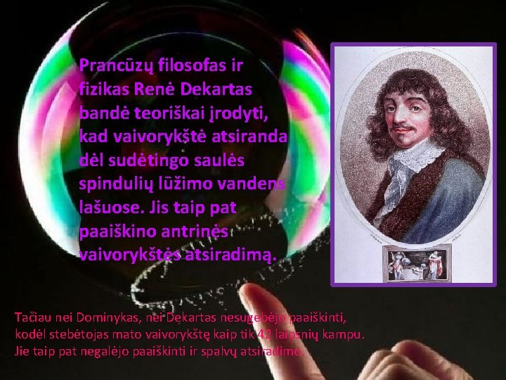 Prancūzų filosofas ir fizikas Renė Dekartas bandė teoriškai įrodyti, kad vaivorykštė atsiranda dėl sudėtingo