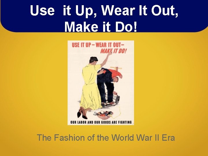 Use it Up, Wear It Out, Make it Do! The Fashion of the World Use it Up, Wear It Out, Make it Do! The Fashion of the World