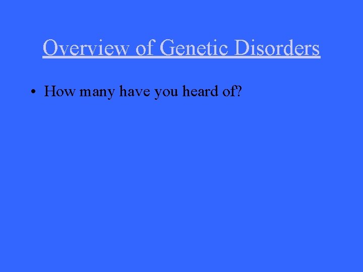 Overview of Genetic Disorders • How many have you heard of? 