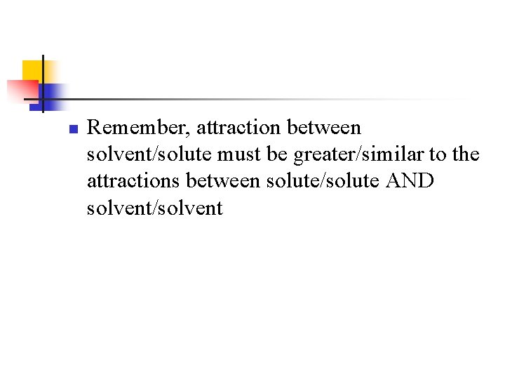 n Remember, attraction between solvent/solute must be greater/similar to the attractions between solute/solute AND