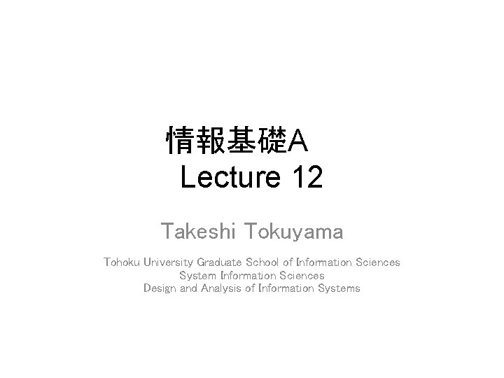 情報基礎A　　 Lecture 12 Takeshi Tokuyama Tohoku University Graduate School of Information Sciences System Information