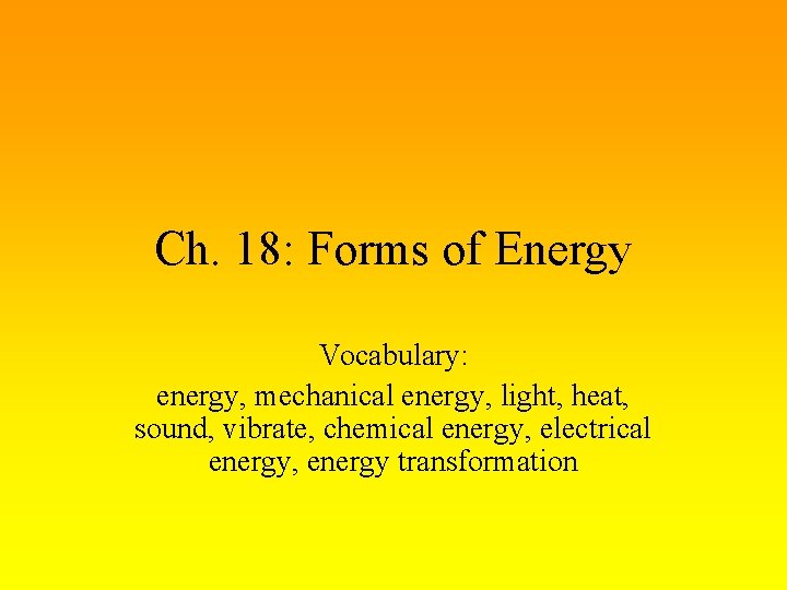 Ch. 18: Forms of Energy Vocabulary: energy, mechanical energy, light, heat, sound, vibrate, chemical
