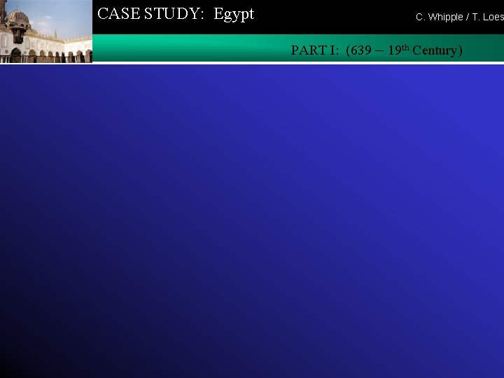 CASE STUDY: Egypt C. Whipple / T. Loes PART I: (639 – 19 th