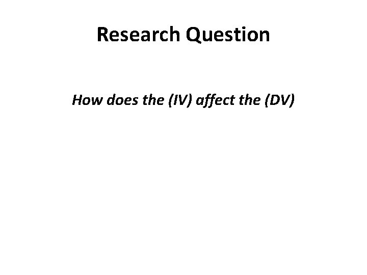 Research Question How does the (IV) affect the (DV) Research Question How does the (IV) affect the (DV)