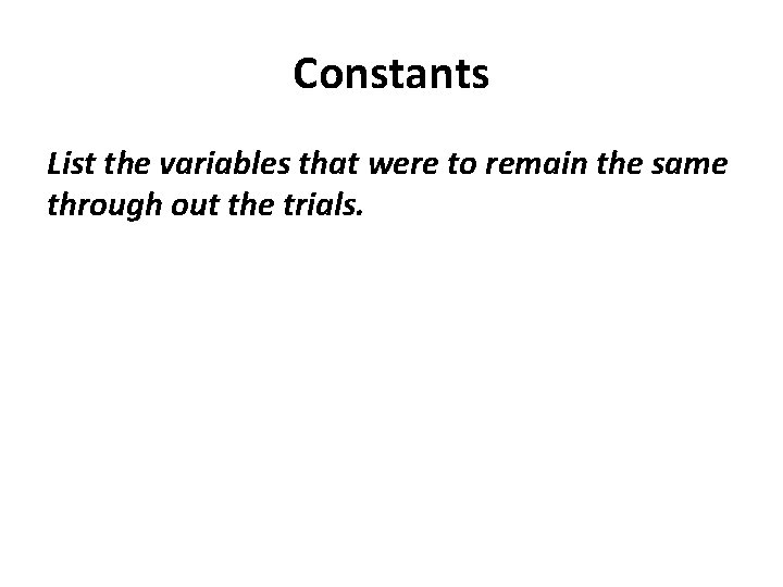 Constants List the variables that were to remain the same through out the trials. Constants List the variables that were to remain the same through out the trials.