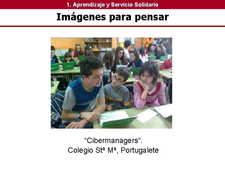1. Aprendizaje y Servicio Solidario Imágenes para pensar “Cibermanagers”. Colegio Stª Mª, Portugalete 1. Aprendizaje y Servicio Solidario Imágenes para pensar “Cibermanagers”. Colegio Stª Mª, Portugalete