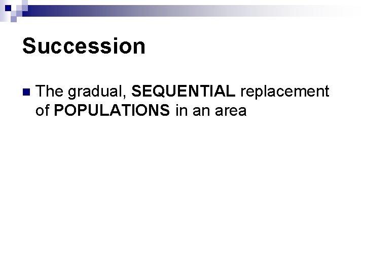 Succession n The gradual, SEQUENTIAL replacement of POPULATIONS in an area 