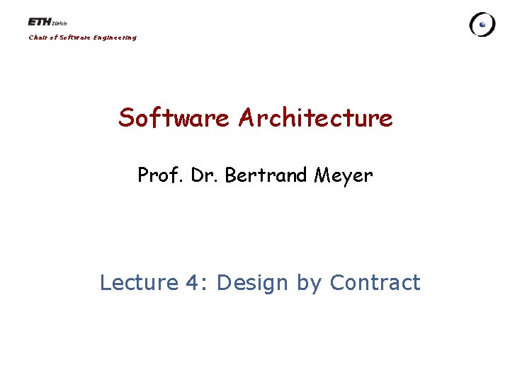 Chair of Software Engineering Software Architecture Prof. Dr. Bertrand Meyer Lecture 4: Design by