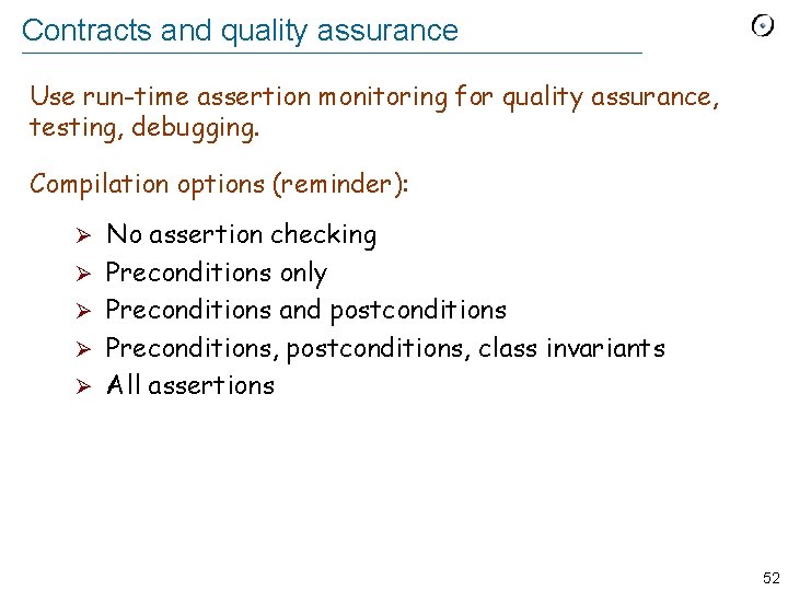 Contracts and quality assurance Use run-time assertion monitoring for quality assurance, testing, debugging. Compilation