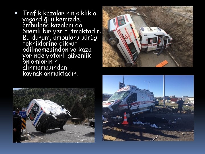  Trafik kazalarının sıklıkla yaşandığı ülkemizde, ambulans kazaları da önemli bir yer tutmaktadır. Bu