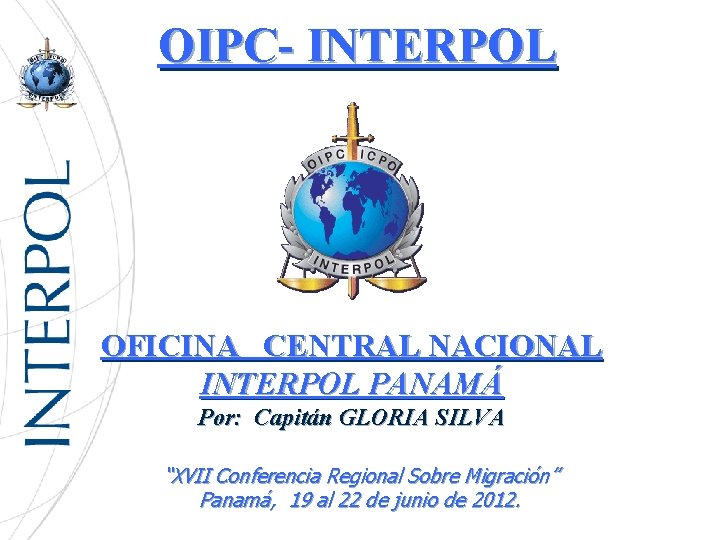 OIPC- INTERPOL OFICINA CENTRAL NACIONAL INTERPOL PANAMÁ Por: Capitán GLORIA SILVA “XVII Conferencia Regional
