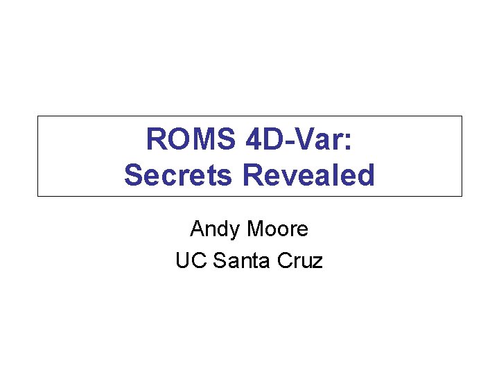 ROMS 4 D-Var: Secrets Revealed Andy Moore UC Santa Cruz 