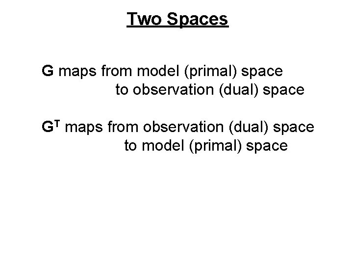 Two Spaces G maps from model (primal) space to observation (dual) space GT maps