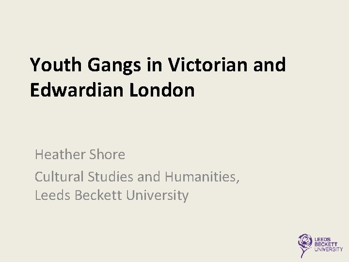 Youth Gangs in Victorian and Edwardian London Heather Shore Cultural Studies and Humanities, Leeds