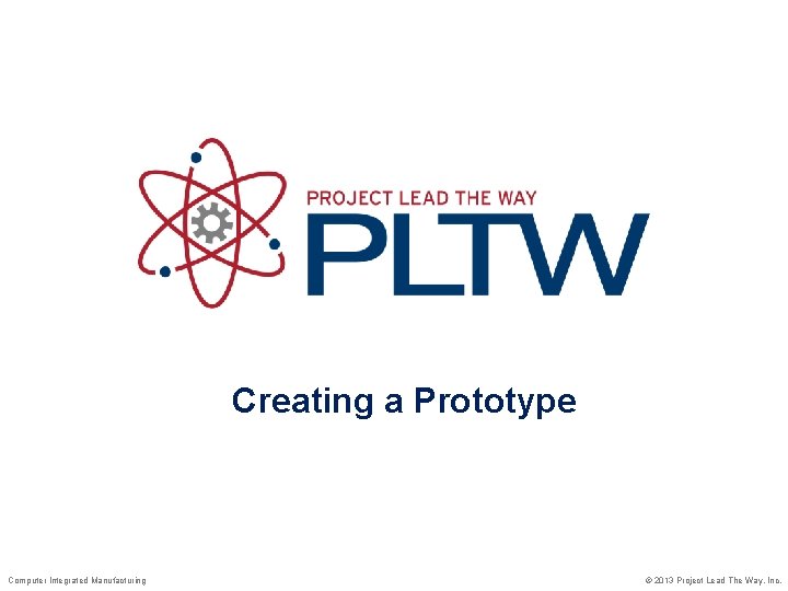 Creating a Prototype Computer Integrated Manufacturing © 2013 Project Lead The Way, Inc. Creating a Prototype Computer Integrated Manufacturing © 2013 Project Lead The Way, Inc.