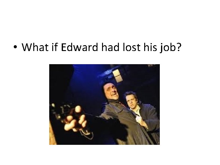  • What if Edward had lost his job? 