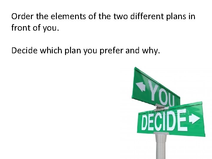 Order the elements of the two different plans in front of you. Decide which