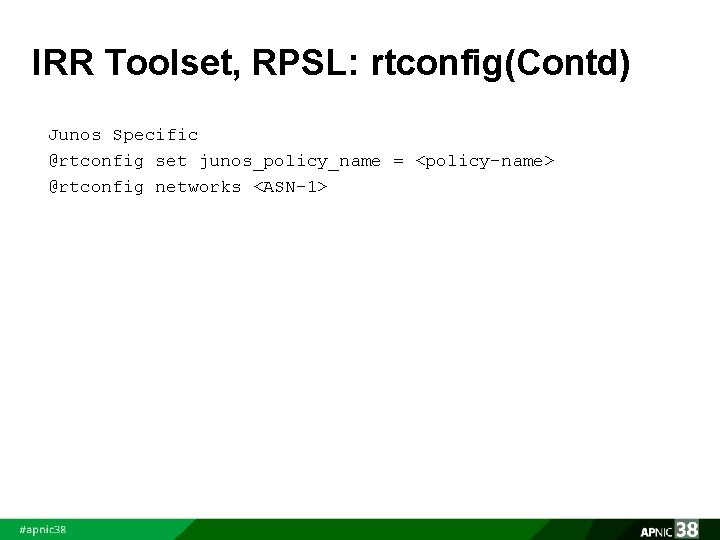 IRR Toolset, RPSL: rtconfig(Contd) Junos Specific @rtconfig set junos_policy_name = <policy-name> @rtconfig networks <ASN-1>