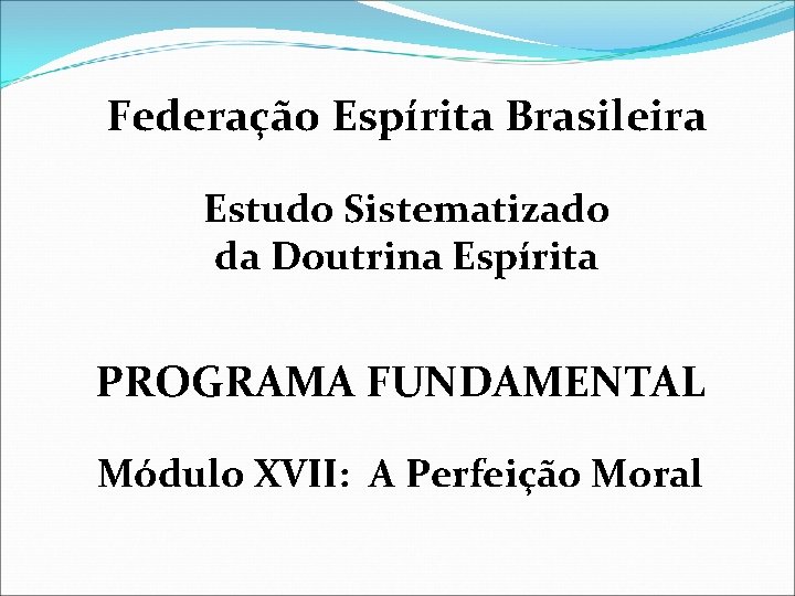 Federação Espírita Brasileira Estudo Sistematizado da Doutrina Espírita PROGRAMA FUNDAMENTAL Módulo XVII: A Perfeição