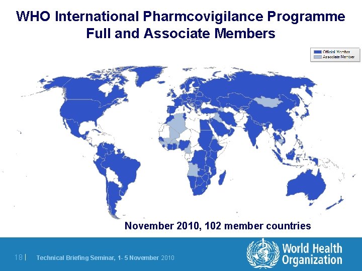 WHO International Pharmcovigilance Programme Full and Associate Members November 2010, 102 member countries 18 WHO International Pharmcovigilance Programme Full and Associate Members November 2010, 102 member countries 18