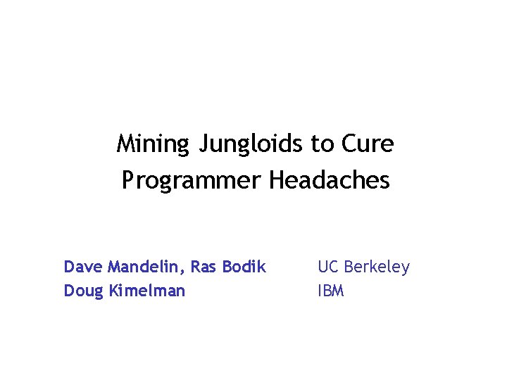 Mining Jungloids to Cure Programmer Headaches Dave Mandelin, Ras Bodik Doug Kimelman UC Berkeley