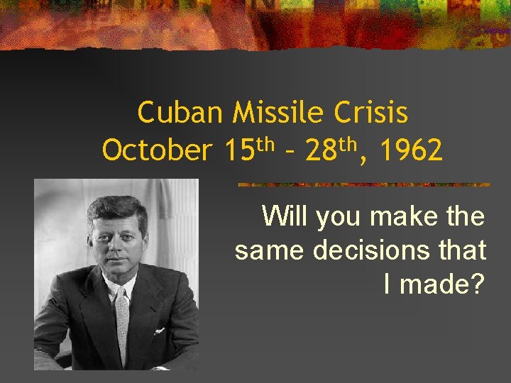 Cuban Missile Crisis October 15 th – 28 th, 1962 Will you make the