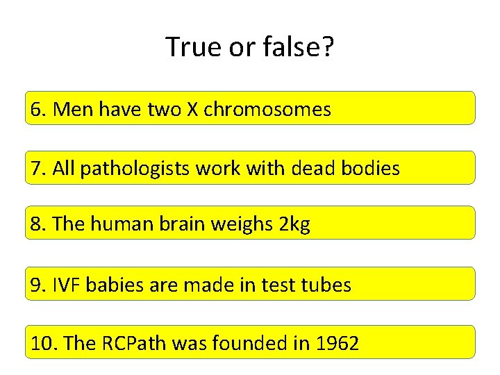 True or false? 6. Men have two X chromosomes 7. All pathologists work with