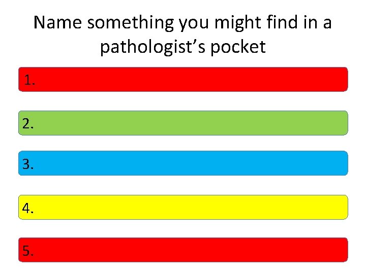 Name something you might find in a pathologist’s pocket 1. 2. 3. 4. 5.