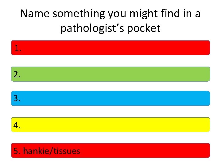 Name something you might find in a pathologist’s pocket 1. 2. 3. 4. 5.