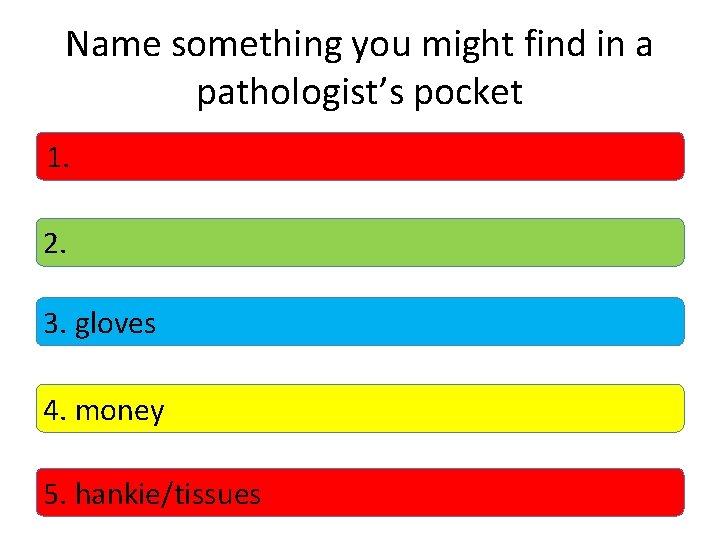 Name something you might find in a pathologist’s pocket 1. 2. 3. gloves 4.